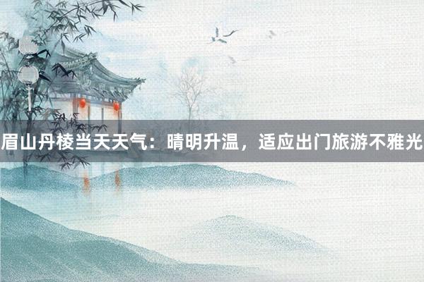 眉山丹棱当天天气：晴明升温，适应出门旅游不雅光