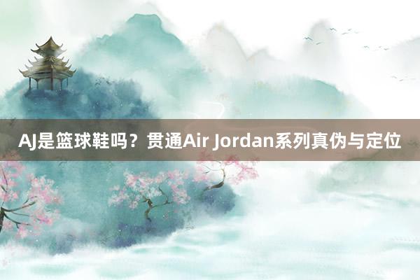 AJ是篮球鞋吗？贯通Air Jordan系列真伪与定位