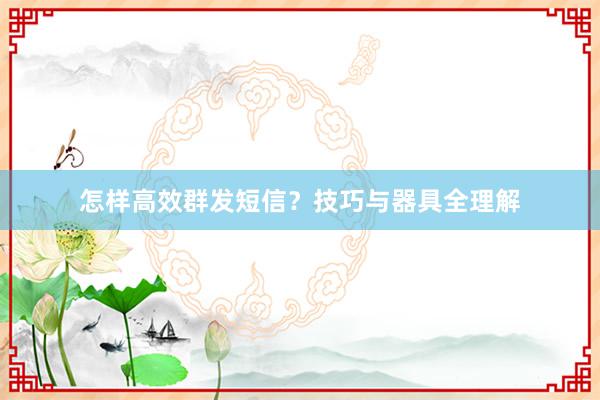 怎样高效群发短信？技巧与器具全理解